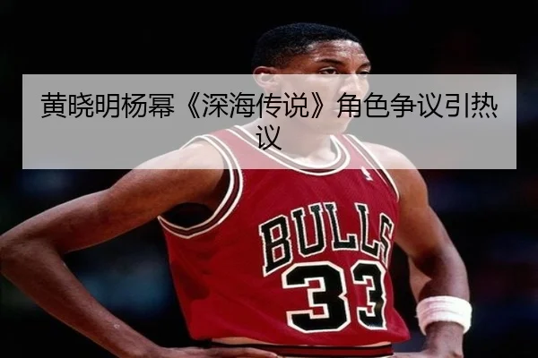 黄晓明杨幂《深海传说》角色争议引热议