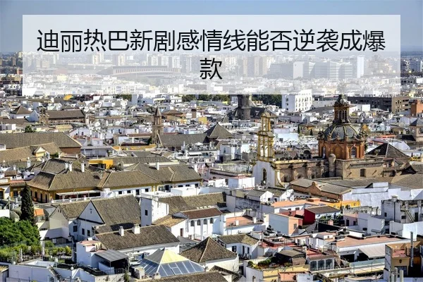 迪丽热巴新剧感情线能否逆袭成爆款